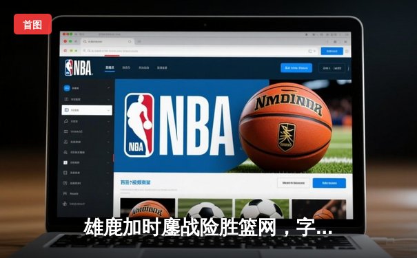 雄鹿加时鏖战险胜篮网，字母哥44分统治攻防两端