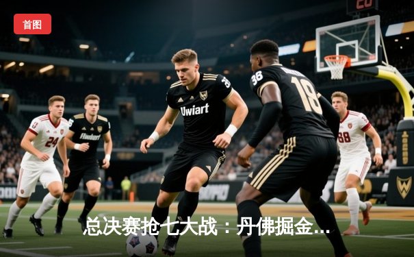 总决赛抢七大战：丹佛掘金绝境逆转，约基奇40+三双夺队史首冠