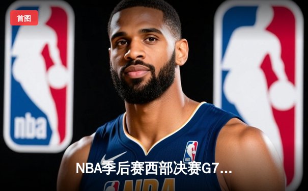 NBA季后赛西部决赛G7激战落幕，掘金末节逆转森林狼挺进总决赛