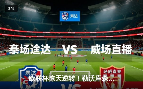 欧联杯惊天逆转！勒沃库森补时连入两球3-2绝杀罗马，赛季不败神话延续至49场 - 3