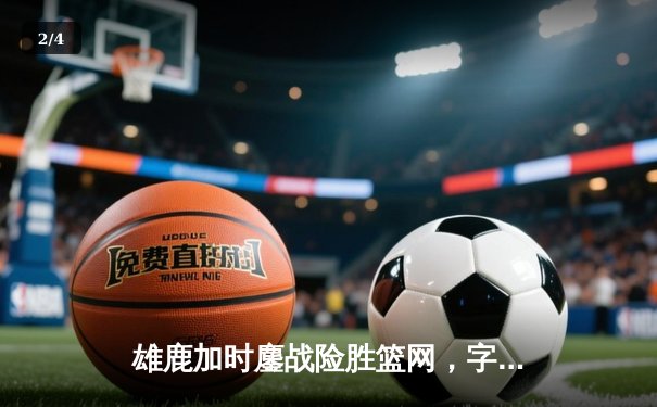 雄鹿加时鏖战险胜篮网，字母哥44分创赛季新高 - 2