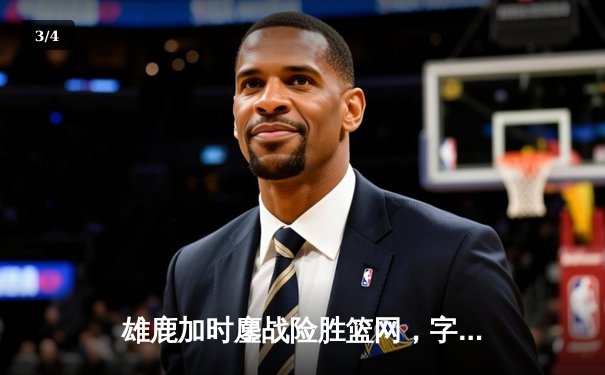 雄鹿加时鏖战险胜篮网，字母哥44分主宰关键时刻 - 3