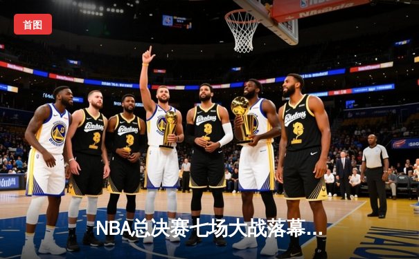 NBA总决赛七场大战落幕 丹佛掘金队首夺总冠军