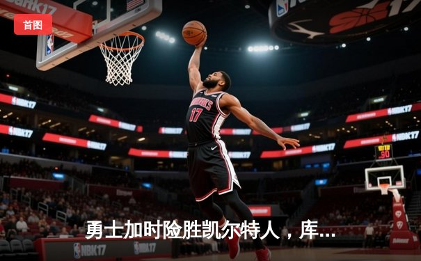 勇士加时险胜凯尔特人，库里狂砍43分上演三分雨