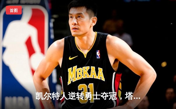 凯尔特人逆转勇士夺冠，塔图姆荣膺FMVP